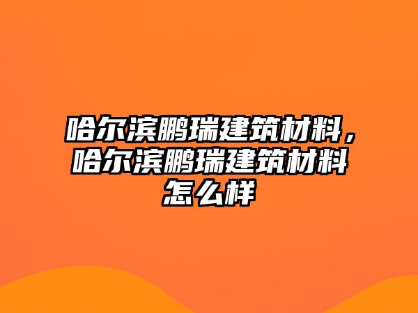 哈爾濱鵬瑞建筑材料，哈爾濱鵬瑞建筑材料怎么樣