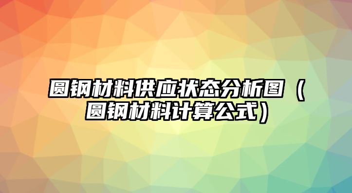 圓鋼材料供應(yīng)狀態(tài)分析圖（圓鋼材料計(jì)算公式）