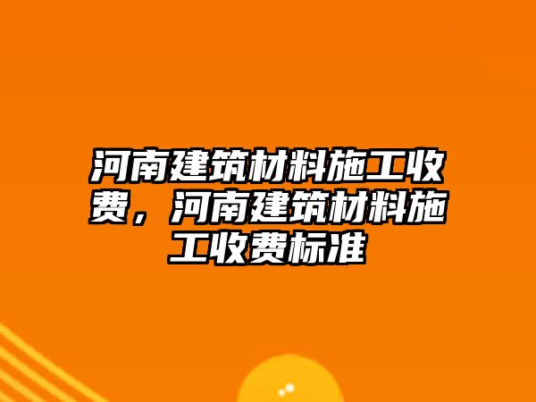 河南建筑材料施工收費(fèi)，河南建筑材料施工收費(fèi)標(biāo)準(zhǔn)