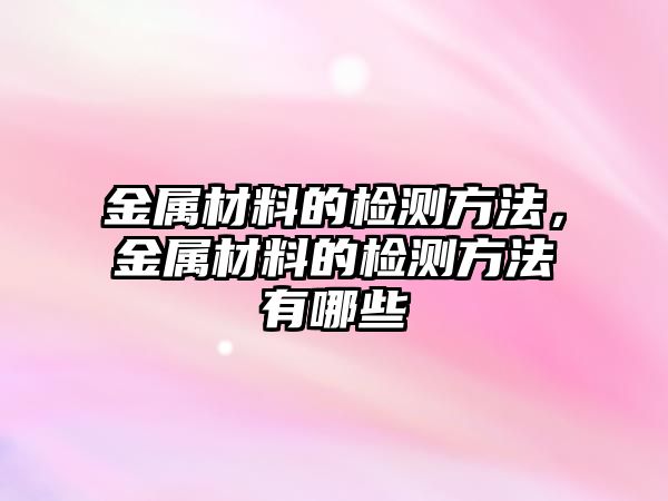 金屬材料的檢測方法，金屬材料的檢測方法有哪些