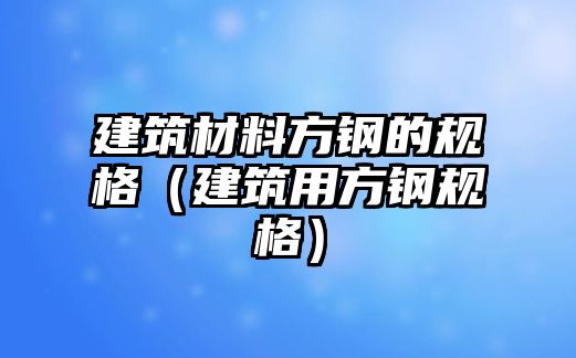 建筑材料方鋼的規(guī)格（建筑用方鋼規(guī)格）