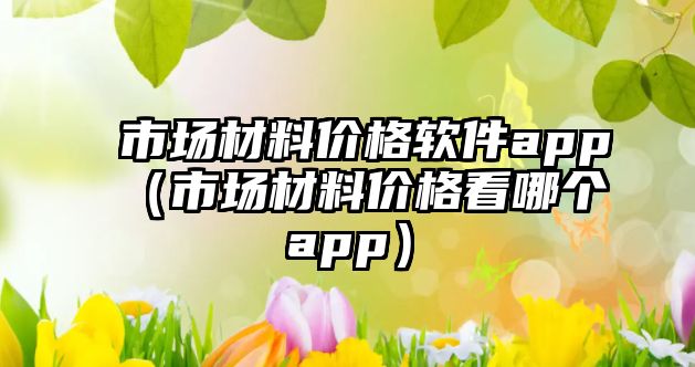 市場材料價格軟件app（市場材料價格看哪個app）