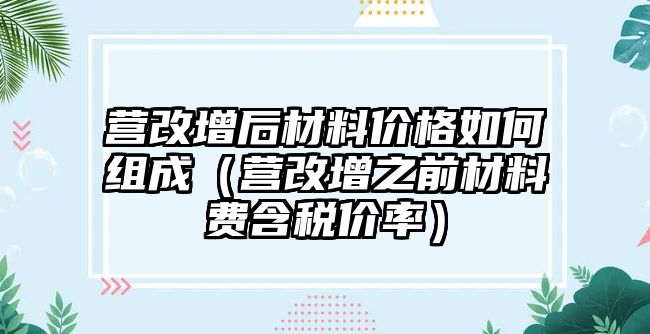 營改增后材料價格如何組成（營改增之前材料費(fèi)含稅價率）