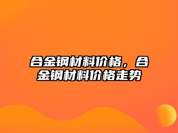 合金鋼材料價格，合金鋼材料價格走勢