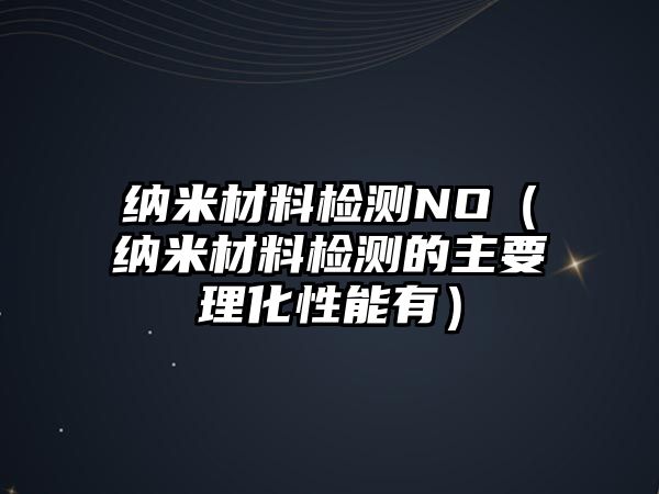 納米材料檢測NO（納米材料檢測的主要理化性能有）