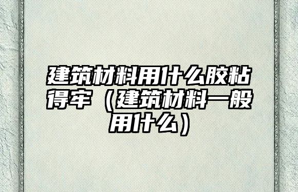 建筑材料用什么膠粘得牢（建筑材料一般用什么）