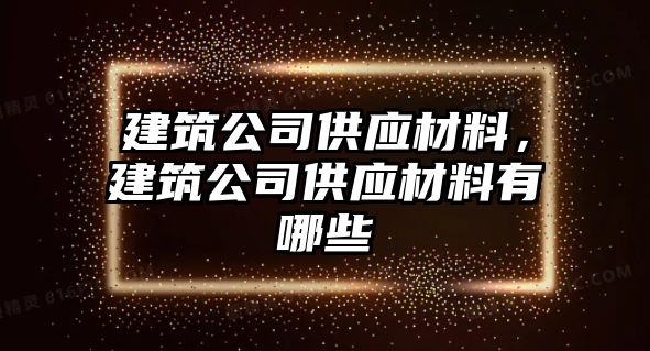 建筑公司供應(yīng)材料，建筑公司供應(yīng)材料有哪些