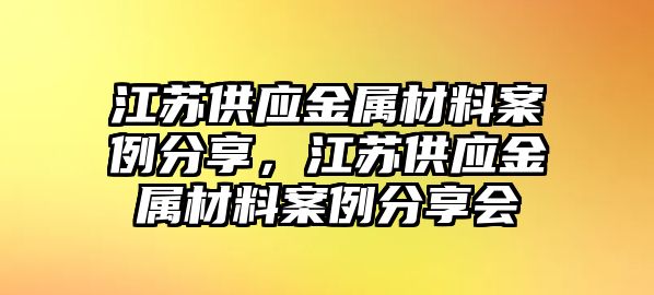 江蘇供應(yīng)金屬材料案例分享，江蘇供應(yīng)金屬材料案例分享會(huì)