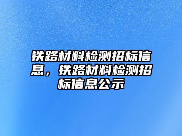 鐵路材料檢測招標信息，鐵路材料檢測招標信息公示