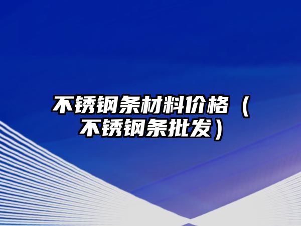 不銹鋼條材料價格（不銹鋼條批發(fā)）