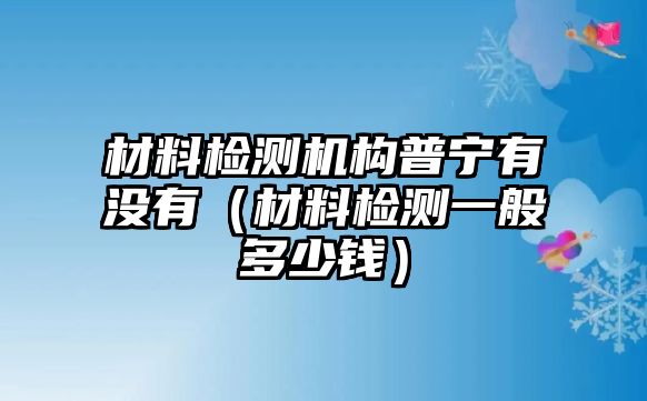 材料檢測(cè)機(jī)構(gòu)普寧有沒(méi)有（材料檢測(cè)一般多少錢）