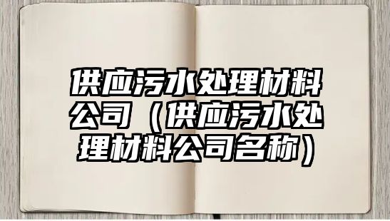 供應(yīng)污水處理材料公司（供應(yīng)污水處理材料公司名稱）