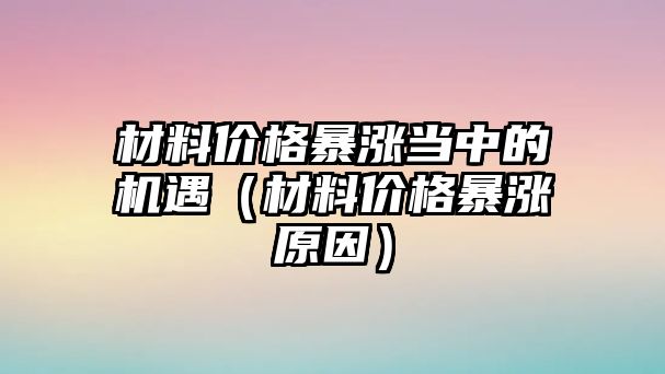 材料價格暴漲當(dāng)中的機(jī)遇（材料價格暴漲原因）