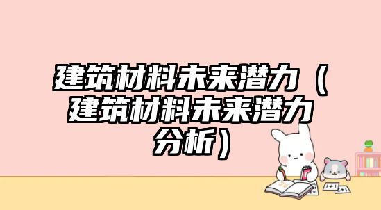 建筑材料未來潛力（建筑材料未來潛力分析）