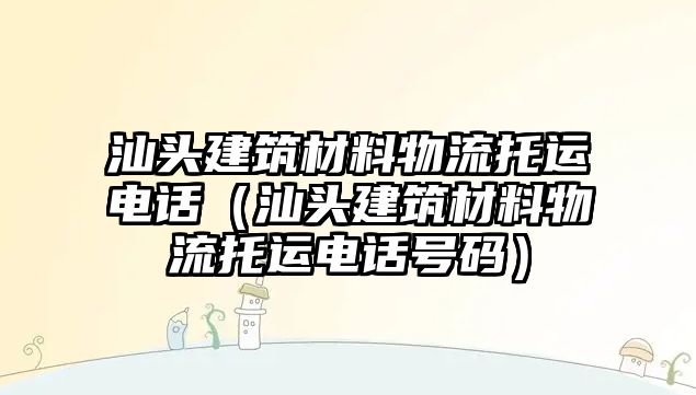 汕頭建筑材料物流托運電話（汕頭建筑材料物流托運電話號碼）