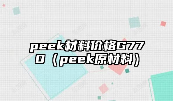 peek材料價格G770（peek原材料）