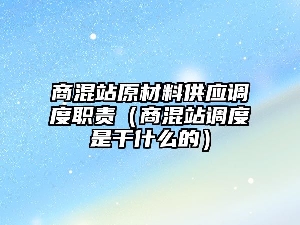 商混站原材料供應(yīng)調(diào)度職責(zé)（商混站調(diào)度是干什么的）