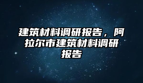 建筑材料調(diào)研報(bào)告，阿拉爾市建筑材料調(diào)研報(bào)告