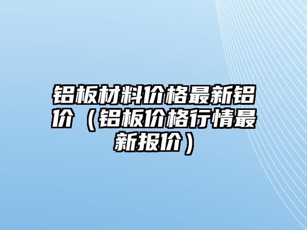 鋁板材料價(jià)格最新鋁價(jià)（鋁板價(jià)格行情最新報(bào)價(jià)）