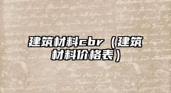 建筑材料cbr（建筑材料價(jià)格表）