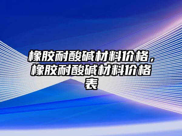 橡膠耐酸堿材料價格，橡膠耐酸堿材料價格表