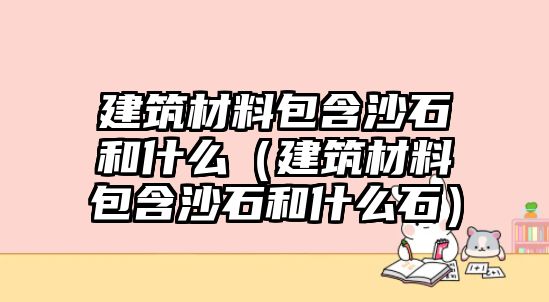 建筑材料包含沙石和什么（建筑材料包含沙石和什么石）