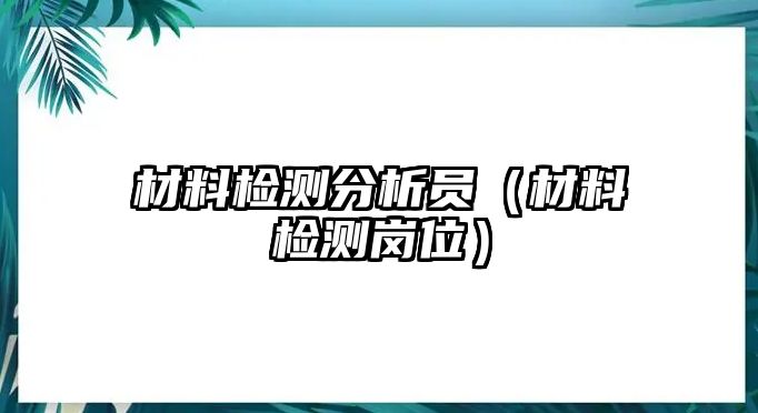 材料檢測(cè)分析員（材料檢測(cè)崗位）