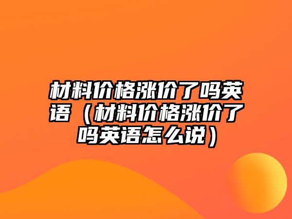 材料價格漲價了嗎英語（材料價格漲價了嗎英語怎么說）