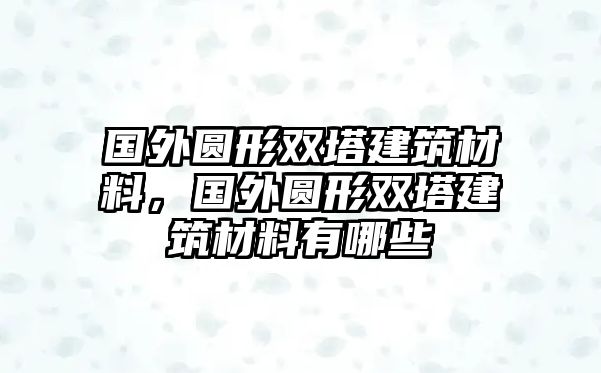 國(guó)外圓形雙塔建筑材料，國(guó)外圓形雙塔建筑材料有哪些