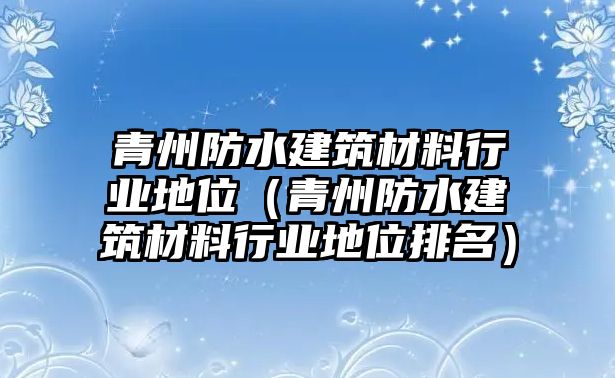 青州防水建筑材料行業(yè)地位（青州防水建筑材料行業(yè)地位排名）