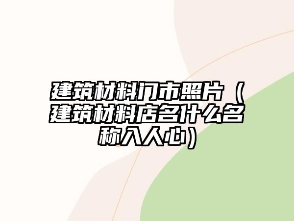 建筑材料門市照片（建筑材料店名什么名稱入人心）