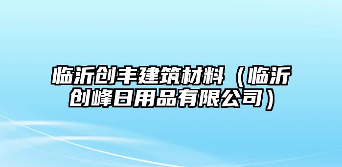 臨沂創(chuàng)豐建筑材料（臨沂創(chuàng)峰日用品有限公司）