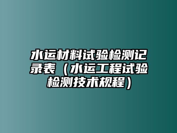 水運(yùn)材料試驗(yàn)檢測記錄表（水運(yùn)工程試驗(yàn)檢測技術(shù)規(guī)程）