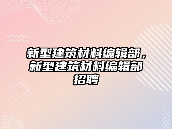 新型建筑材料編輯部，新型建筑材料編輯部招聘