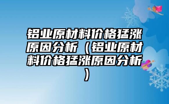 鋁業(yè)原材料價格猛漲原因分析（鋁業(yè)原材料價格猛漲原因分析）