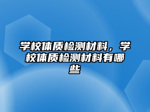 學(xué)校體質(zhì)檢測(cè)材料，學(xué)校體質(zhì)檢測(cè)材料有哪些