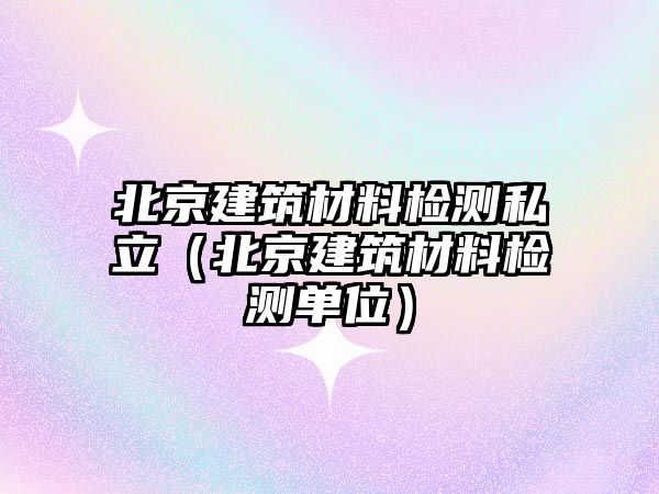 北京建筑材料檢測私立（北京建筑材料檢測單位）