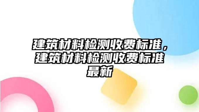 建筑材料檢測(cè)收費(fèi)標(biāo)準(zhǔn)，建筑材料檢測(cè)收費(fèi)標(biāo)準(zhǔn)最新