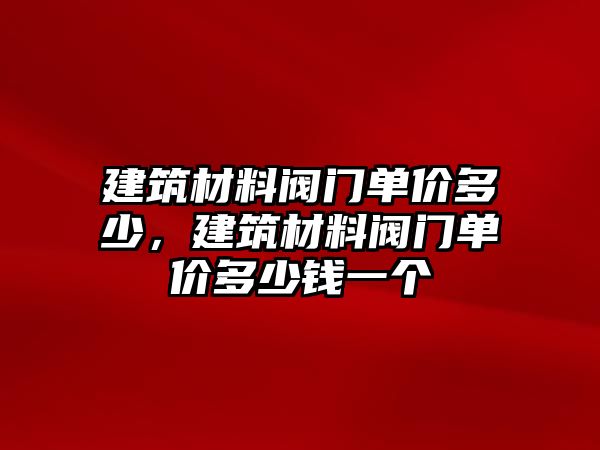 建筑材料閥門單價多少，建筑材料閥門單價多少錢一個