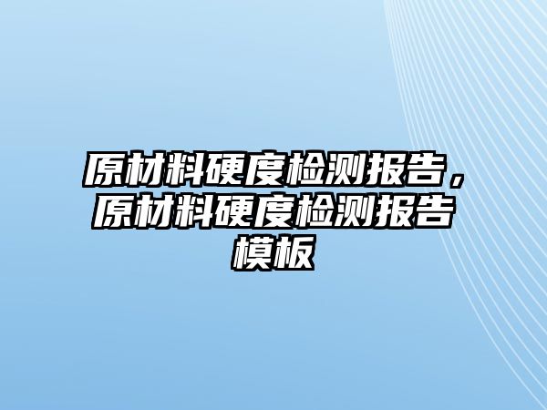 原材料硬度檢測(cè)報(bào)告，原材料硬度檢測(cè)報(bào)告模板