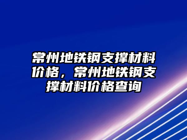 常州地鐵鋼支撐材料價格，常州地鐵鋼支撐材料價格查詢