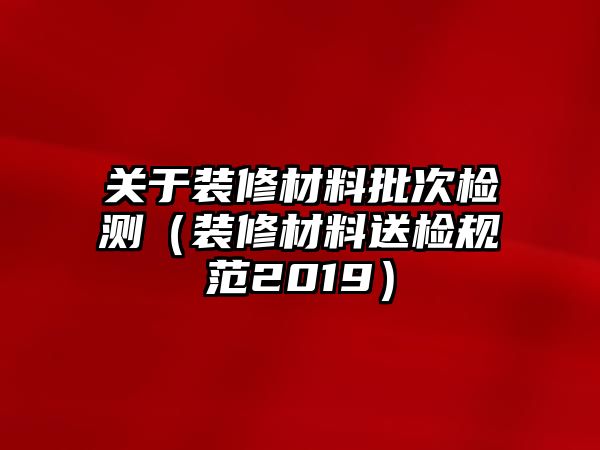 關(guān)于裝修材料批次檢測(cè)（裝修材料送檢規(guī)范2019）