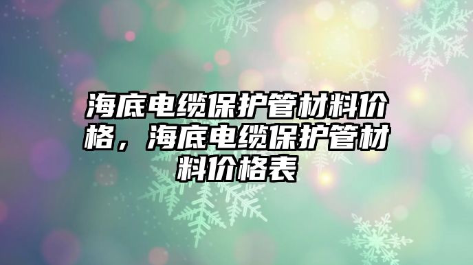 海底電纜保護管材料價格，海底電纜保護管材料價格表