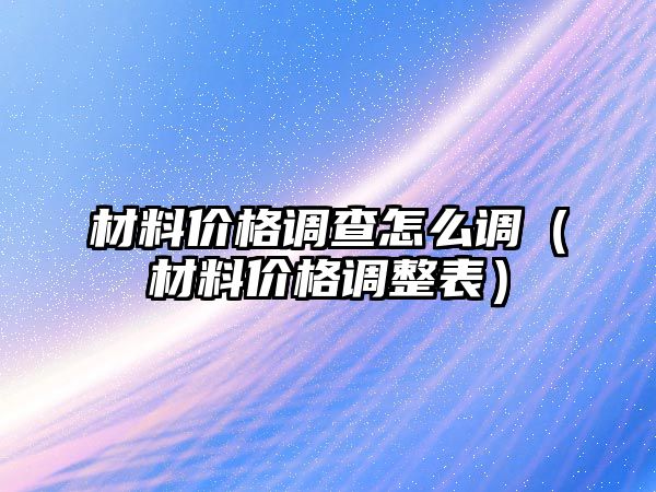 材料價格調(diào)查怎么調(diào)（材料價格調(diào)整表）