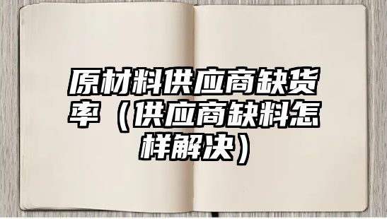 原材料供應(yīng)商缺貨率（供應(yīng)商缺料怎樣解決）