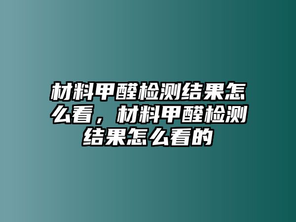 材料甲醛檢測結果怎么看，材料甲醛檢測結果怎么看的