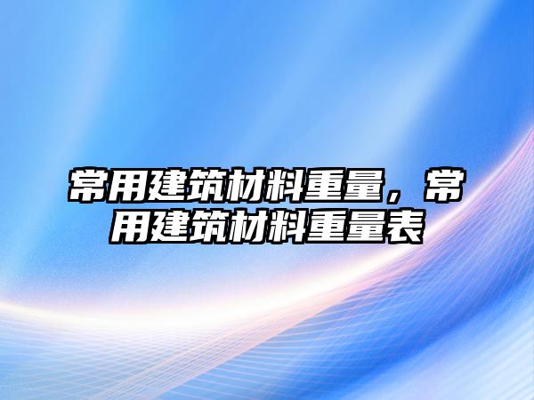 常用建筑材料重量，常用建筑材料重量表