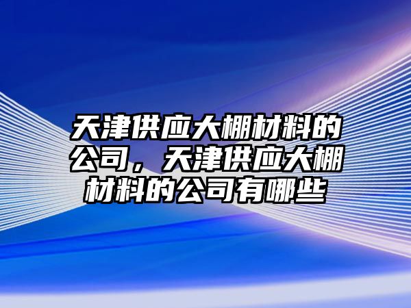 天津供應(yīng)大棚材料的公司，天津供應(yīng)大棚材料的公司有哪些