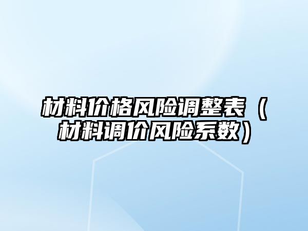 材料價(jià)格風(fēng)險(xiǎn)調(diào)整表（材料調(diào)價(jià)風(fēng)險(xiǎn)系數(shù)）