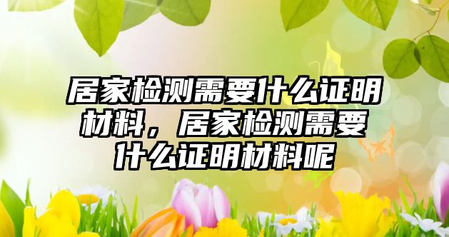 居家檢測需要什么證明材料，居家檢測需要什么證明材料呢